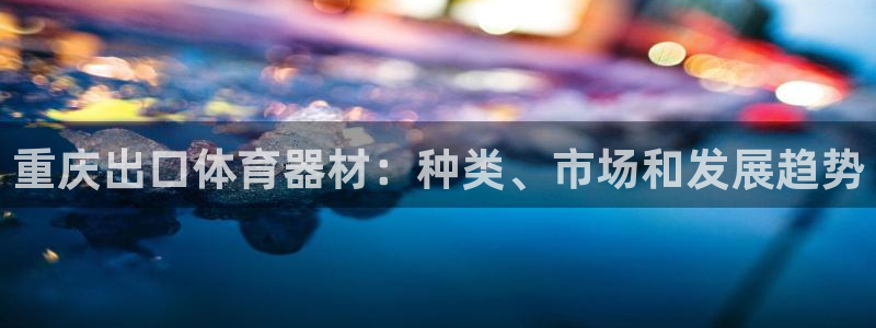 星游娱乐1官网下载：重庆出口体育器材：种类、市场和发