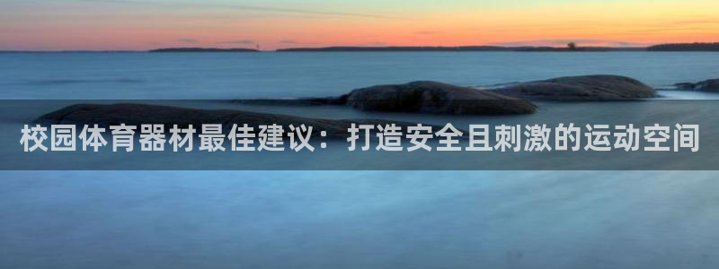 星奥娱乐集团：校园体育器材最佳建议：打造安全且刺激的