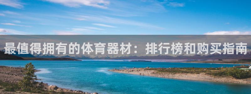 星奥娱乐招聘：最值得拥有的体育器材：排行榜和购买指南