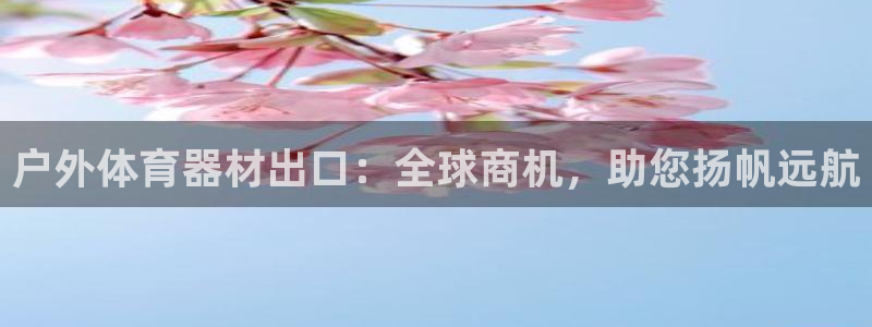 星欧娱乐官网下载：户外体育器材出口：全球商机，助您扬