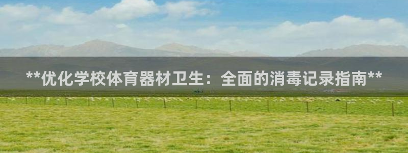星欧娱乐平台过7O777：**优化学校体育器材卫生：