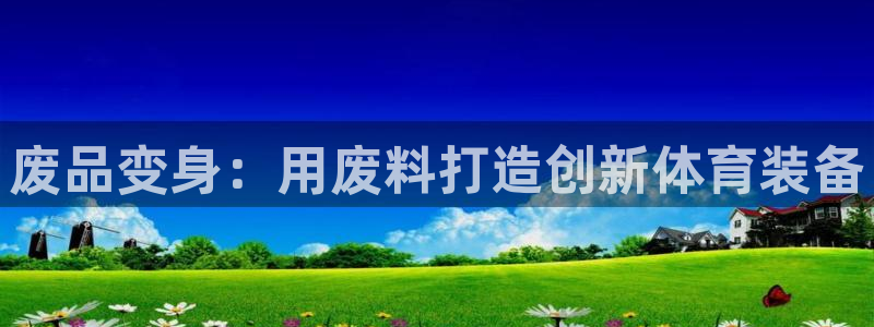 星欧娱乐平台方7O777：废品变身：用废料打造创新体