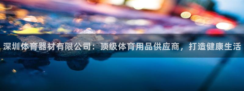 星欧娱乐信存手机版下载：深圳体育器材有限公司：顶级体