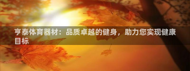 星欧娱乐是正规平台吗知乎：亨泰体育器材：品质卓越的健
