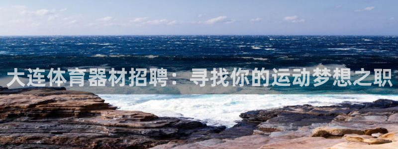 欧亿测速娱乐：大连体育器材招聘：寻找你的运动梦想之职