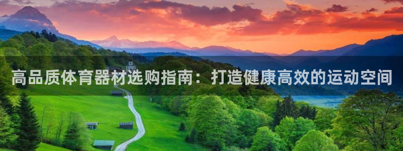 星欧娱乐属于什么档次的网站：高品质体育器材选购指南：