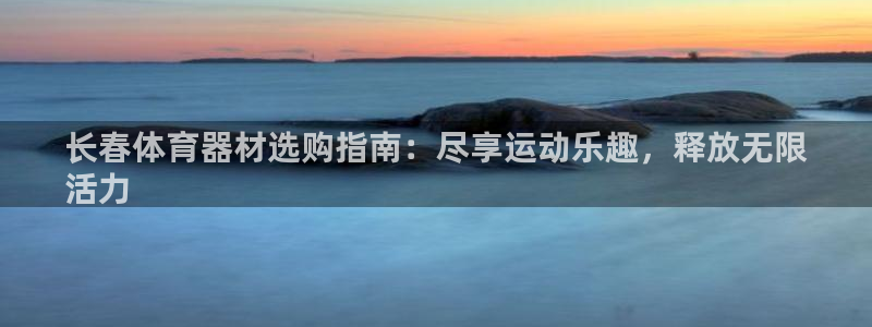 星欧娱乐挂机教程视频：长春体育器材选购指南：尽享运动