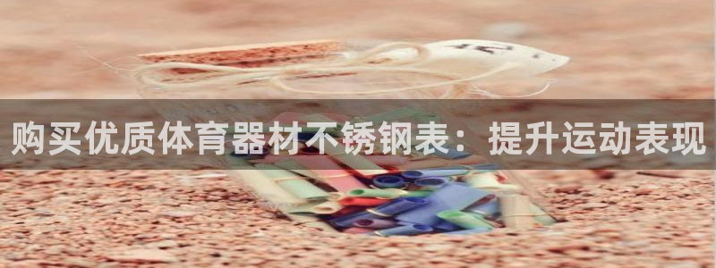 星欧娱乐平台怎么样啊：购买优质体育器材不锈钢表：提升