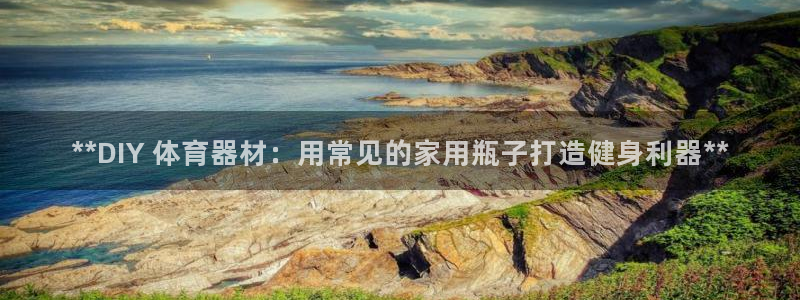 星欧娱乐官网：**DIY 体育器材：用常见的家用瓶子