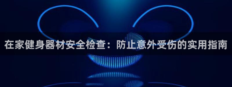 星奥盛典娱乐会所：在家健身器材安全检查：防止意外受伤