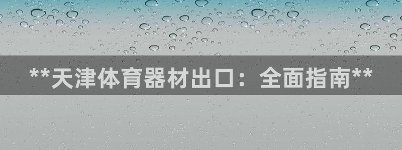 星欧娱乐官方客服联系方式是什么：**天津体育器材出口
