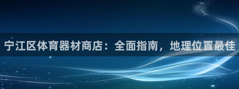 新星娱乐怎么开挂：宁江区体育器材商店：全面指南，地理