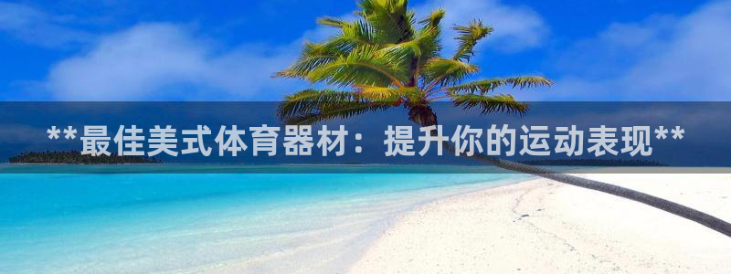 星欧娱乐扣款流程详解：**最佳美式体育器材：提升你的
