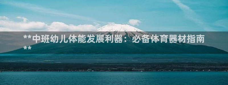 星欧娱乐是正规平台吗：**中班幼儿体能发展利器：必备