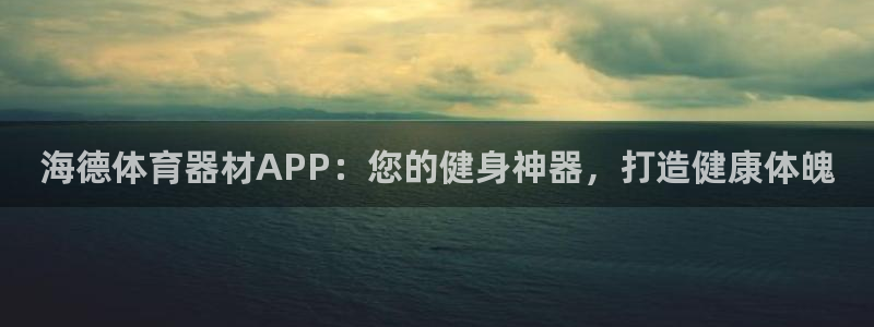 星欧娱乐属于什么档次的公司啊：海德体育器材APP：您