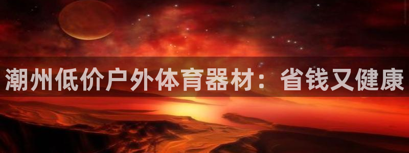星游娱乐下载地址：潮州低价户外体育器材：省钱又健康