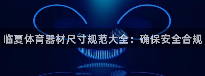 星欧娱乐发7O777：临夏体育器材尺寸规范大全：确保