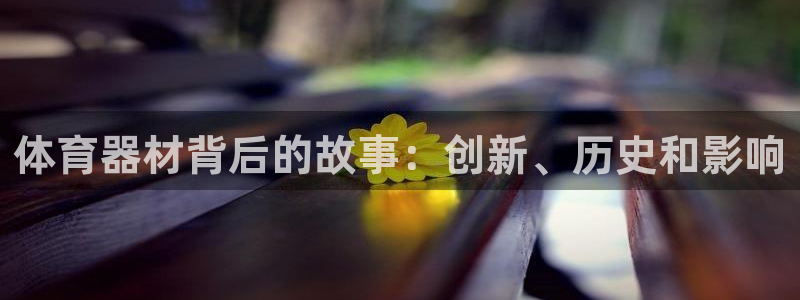 星欧娱乐用户名和密码：体育器材背后的故事：创新、历史