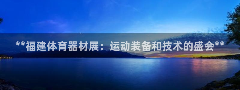 星奥娱乐怎么样知乎：**福建体育器材展：运动装备和技