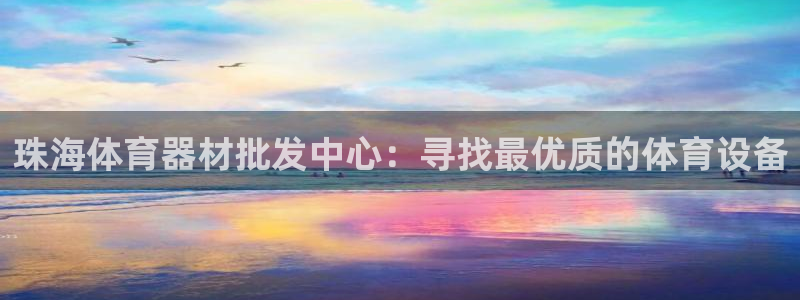 星游娱乐下载地址：珠海体育器材批发中心：寻找最优质的