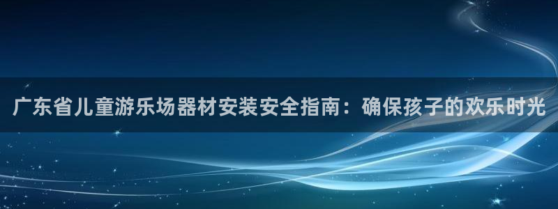 星欧娱乐会员优惠活动：广东省儿童游乐场器材安装安全指南：确保