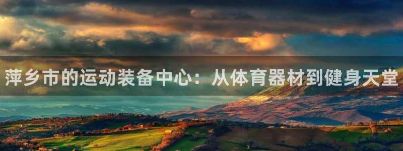 星欧娱乐扣款流程详解视频：萍乡市的运动装备中心：从体育器材到