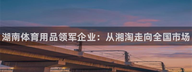 星欧娱乐扣钱步骤详解：湖南体育用品领军企业：从湘淘走